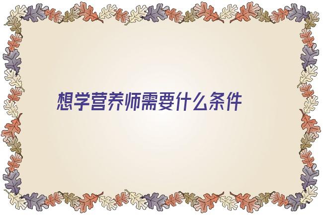 想学营养师需要什么条件 考营养师证都需要什么条件啊？考哪些科目以及营养师证报名费是多少？